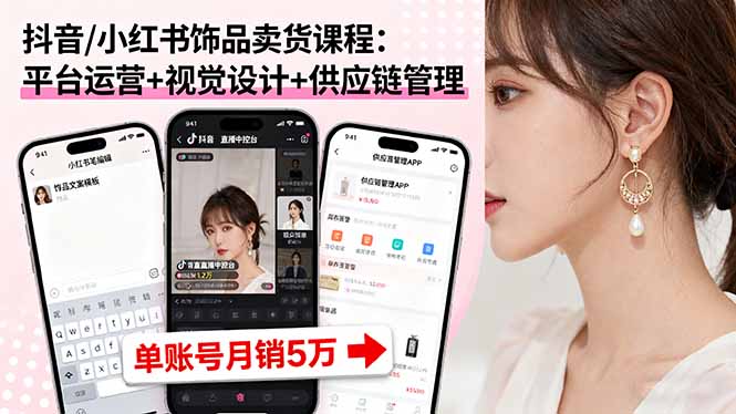 抖音/小红书饰品卖货课程：平台运营+视觉设计+供应链管理，单账号月销5万-好项目