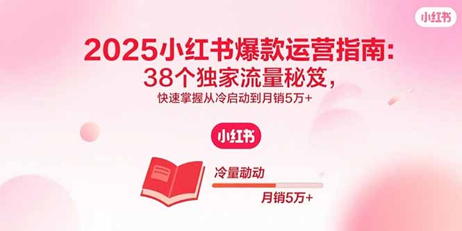 2025小红书爆款运营指南：38个独家流量秘笈，快速掌握从冷启动到月销5万+-好项目