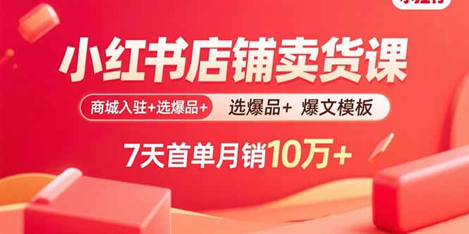 小红书店铺卖货课：商城入驻+选爆品+爆文模板，7天首单月销10万+-好项目