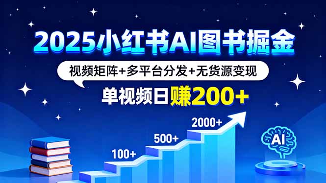 2025小红书AI图书掘金，视频矩阵+多平台分发+无货源变现，单视频日赚200+（16011期）-好项目