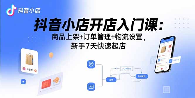 抖音小店开店入门课：商品上架+订单管理+物流设置，新手7天快速起店-好项目