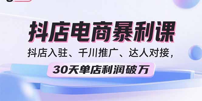 2025抖店电商暴利课，抖店入驻、千川推广、达人对接，30天单店利润破万-好项目