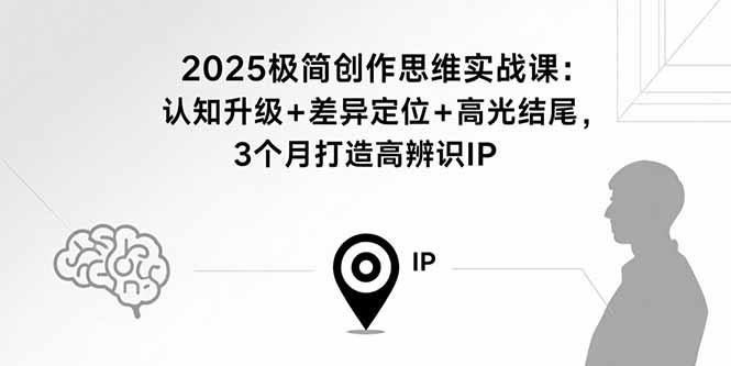 2025极简创作思维实战课：认知升级+差异定位+高光结尾，3个月打造高辨识IP-好项目