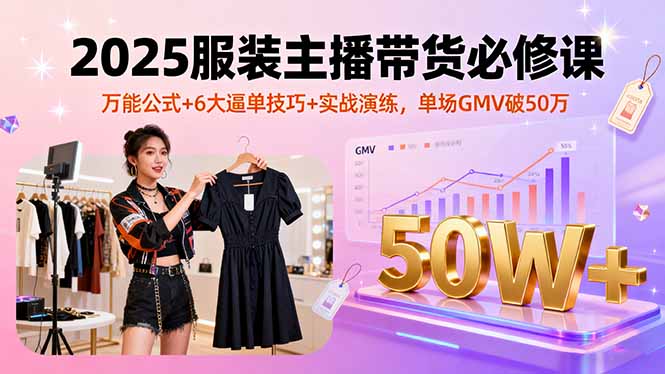 2025服装主播带货必修课，万能公式+6大逼单技巧+实战演练，单场GMV破50万（16001期）-好项目