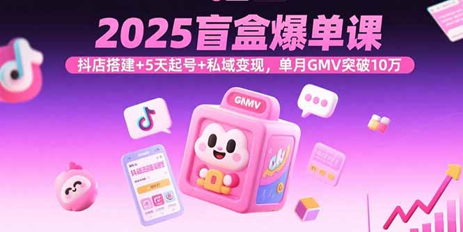 2025盲盒爆单课，抖店搭建+5天起号+私域变现，单月GMV突破10万（15922期）-好项目