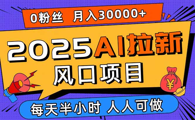 2025AI拉新风口项目，0粉0基础月入30000+新手小白轻松学会-好项目
