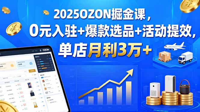 [跨境电商] 2025OZON掘金课，0元入驻+爆款选品+活动提效，单店月利3万+（15999期）-好项目